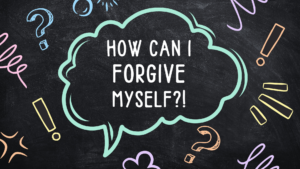 Forgive Myself…How?! — MAY 4, 2024